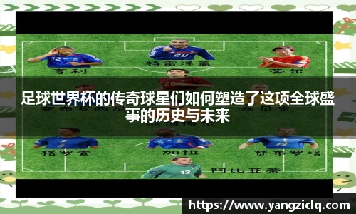 足球世界杯的传奇球星们如何塑造了这项全球盛事的历史与未来