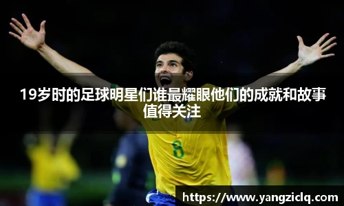 19岁时的足球明星们谁最耀眼他们的成就和故事值得关注