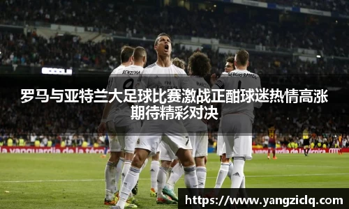 罗马与亚特兰大足球比赛激战正酣球迷热情高涨期待精彩对决