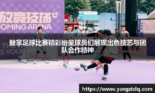 鼓掌足球比赛精彩纷呈球员们展现出色技艺与团队合作精神