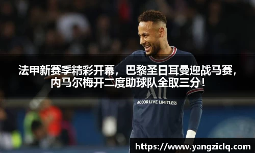 法甲新赛季精彩开幕，巴黎圣日耳曼迎战马赛，内马尔梅开二度助球队全取三分！