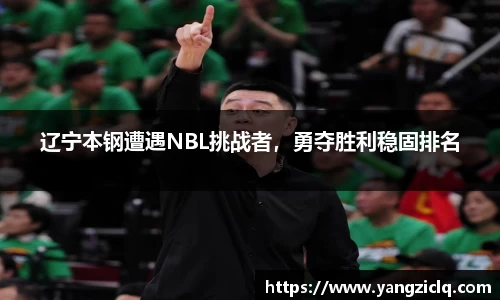 辽宁本钢遭遇NBL挑战者，勇夺胜利稳固排名