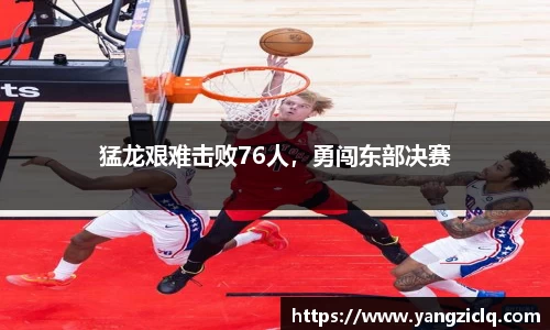 猛龙艰难击败76人，勇闯东部决赛