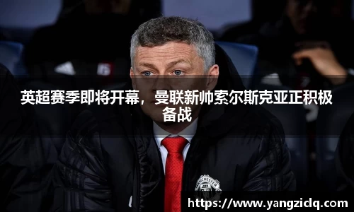 英超赛季即将开幕，曼联新帅索尔斯克亚正积极备战