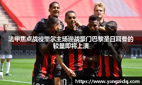 法甲焦点战役里尔主场迎战豪门巴黎圣日耳曼的较量即将上演