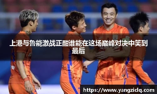 上港与鲁能激战正酣谁能在这场巅峰对决中笑到最后