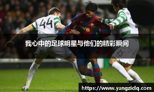 我心中的足球明星与他们的精彩瞬间
