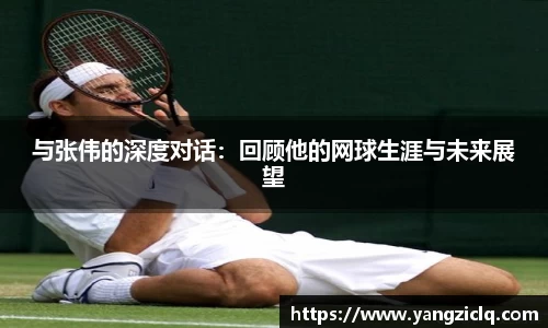 与张伟的深度对话：回顾他的网球生涯与未来展望